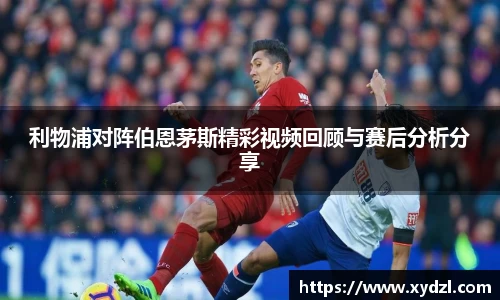 利物浦对阵伯恩茅斯精彩视频回顾与赛后分析分享