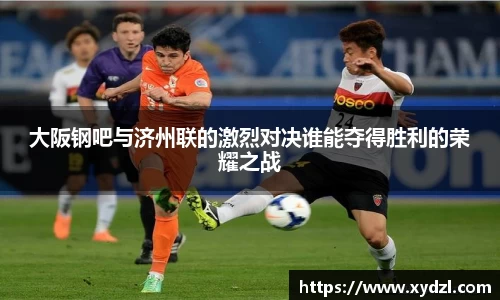 大阪钢吧与济州联的激烈对决谁能夺得胜利的荣耀之战